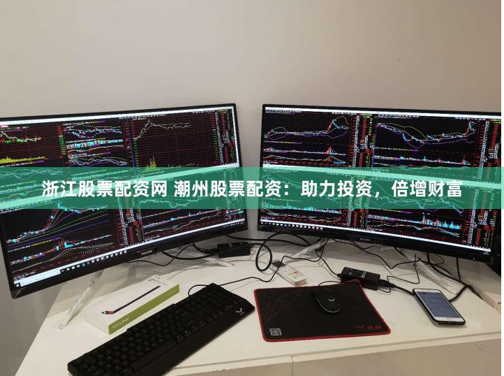 浙江股票配资网 潮州股票配资：助力投资，倍增财富