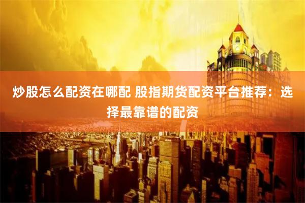 炒股怎么配资在哪配 股指期货配资平台推荐：选择最靠谱的配资