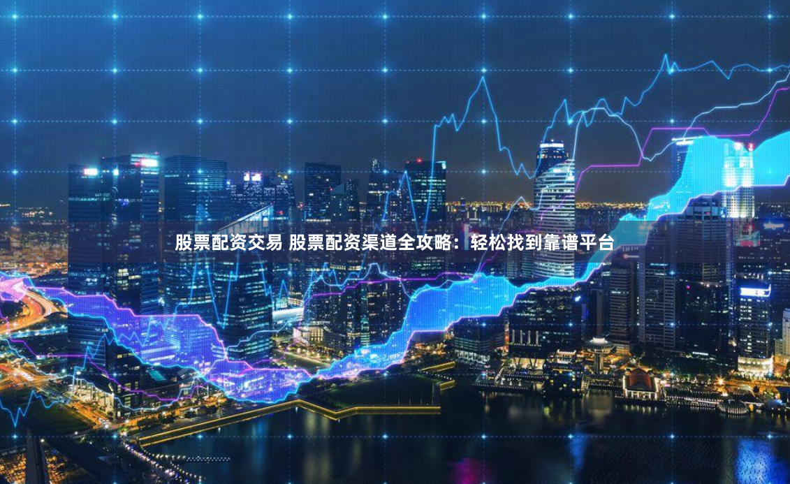 股票配资交易 股票配资渠道全攻略：轻松找到靠谱平台