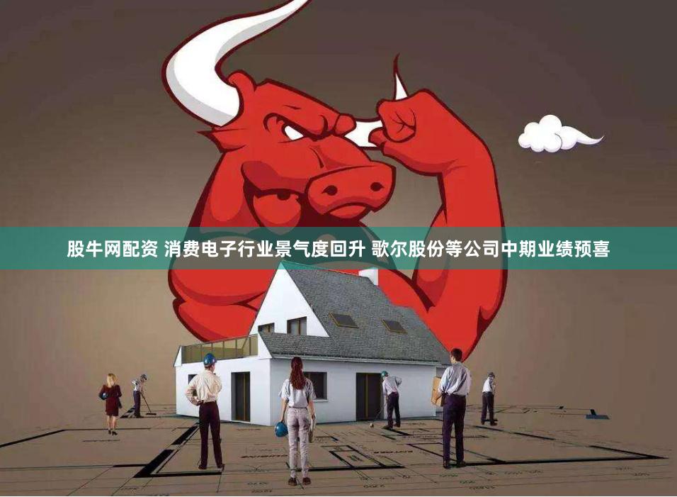 股牛网配资 消费电子行业景气度回升 歌尔股份等公司中期业绩预喜
