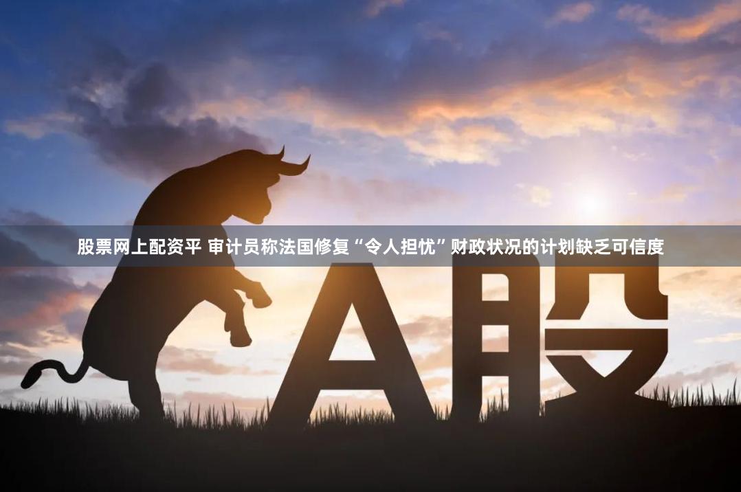股票网上配资平 审计员称法国修复“令人担忧”财政状况的计划缺乏可信度