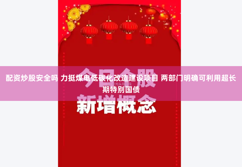 配资炒股安全吗 力挺煤电低碳化改造建设项目 两部门明确可利用超长期特别国债