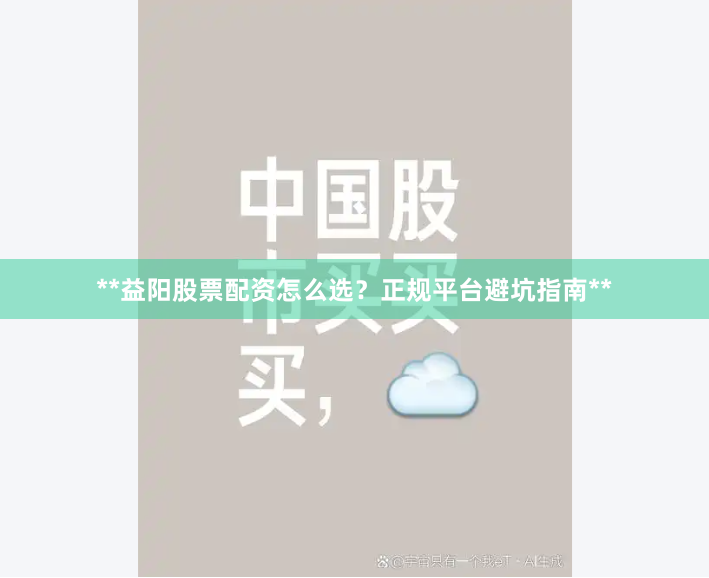 **益阳股票配资怎么选？正规平台避坑指南**
